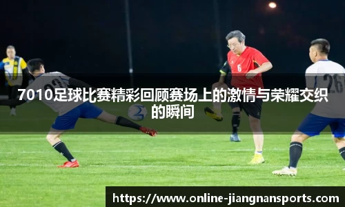 7010足球比赛精彩回顾赛场上的激情与荣耀交织的瞬间