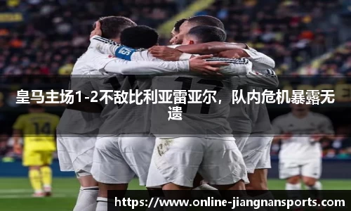 皇马主场1-2不敌比利亚雷亚尔，队内危机暴露无遗