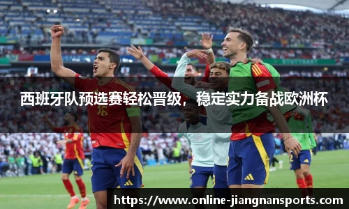 西班牙队预选赛轻松晋级，稳定实力备战欧洲杯