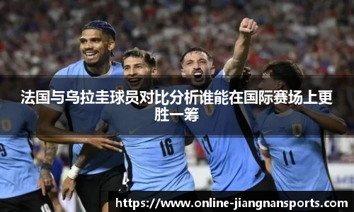 法国与乌拉圭球员对比分析谁能在国际赛场上更胜一筹