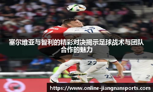 塞尔维亚与智利的精彩对决揭示足球战术与团队合作的魅力