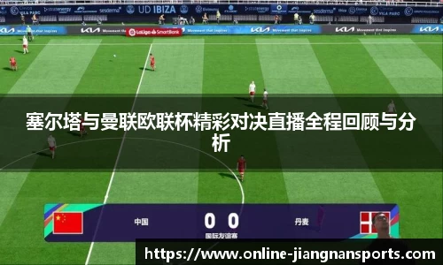 塞尔塔与曼联欧联杯精彩对决直播全程回顾与分析