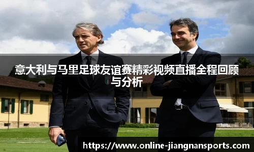 意大利与马里足球友谊赛精彩视频直播全程回顾与分析
