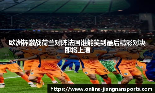 欧洲杯激战荷兰对阵法国谁能笑到最后精彩对决即将上演