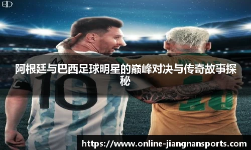 阿根廷与巴西足球明星的巅峰对决与传奇故事探秘