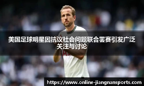 美国足球明星因抗议社会问题联合罢赛引发广泛关注与讨论