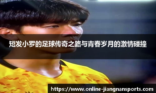 短发小罗的足球传奇之路与青春岁月的激情碰撞