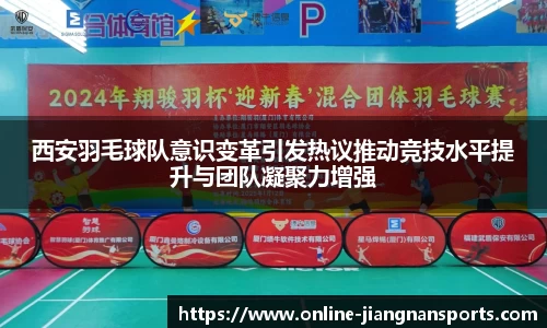 西安羽毛球队意识变革引发热议推动竞技水平提升与团队凝聚力增强